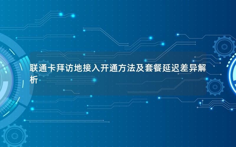 联通卡拜访地接入开通方法及套餐延迟差异解析