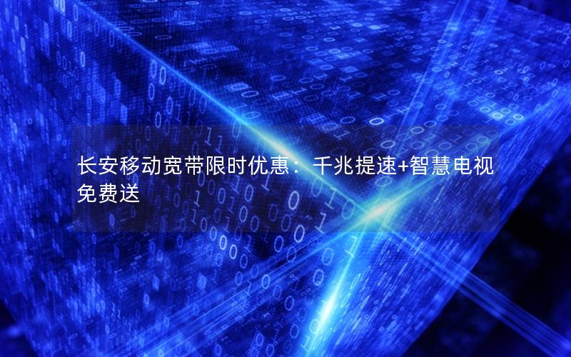 长安移动宽带限时优惠：千兆提速+智慧电视免费送