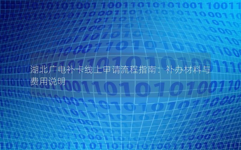 湖北广电补卡线上申请流程指南：补办材料与费用说明