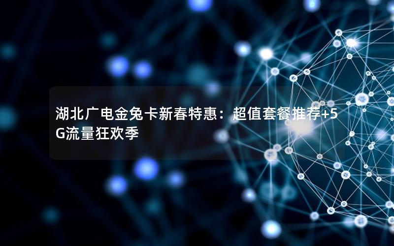 湖北广电金兔卡新春特惠：超值套餐推荐+5G流量狂欢季