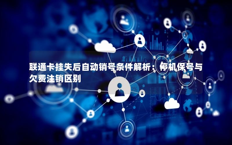 联通卡挂失后自动销号条件解析：停机保号与欠费注销区别