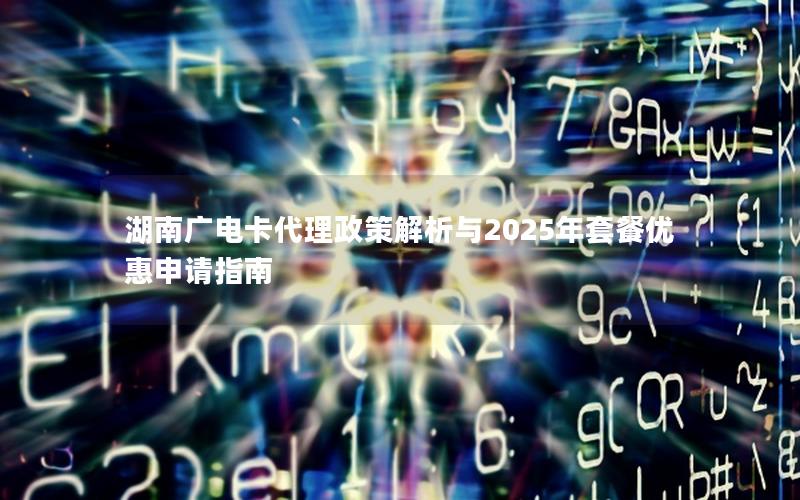 湖南广电卡代理政策解析与2025年套餐优惠申请指南