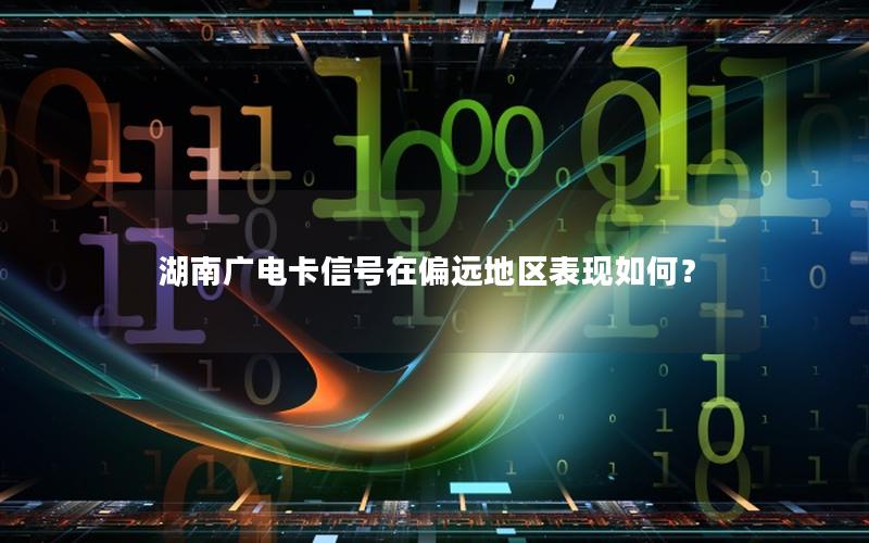 湖南广电卡信号在偏远地区表现如何？