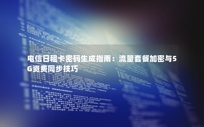 电信日租卡密码生成指南：流量套餐加密与5G资费同步技巧