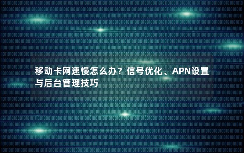 移动卡网速慢怎么办？信号优化、APN设置与后台管理技巧