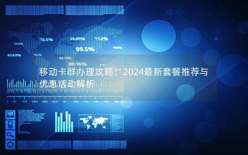 移动卡群办理攻略：2024最新套餐推荐与优惠活动解析