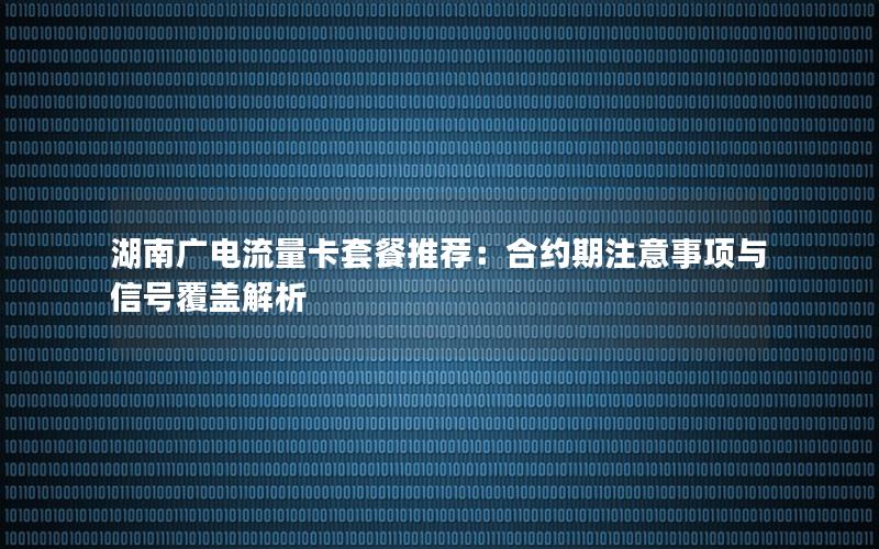 湖南广电流量卡套餐推荐：合约期注意事项与信号覆盖解析