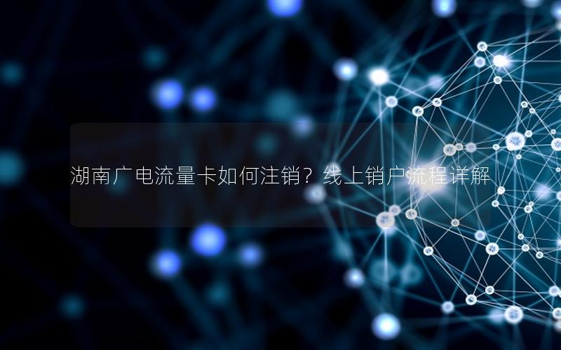 湖南广电流量卡如何注销？线上销户流程详解