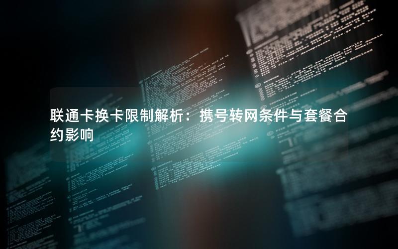 联通卡换卡限制解析：携号转网条件与套餐合约影响