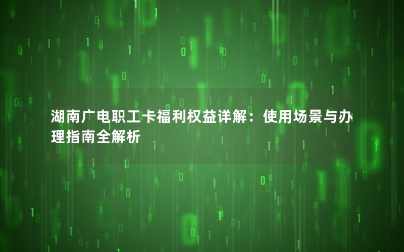 湖南广电职工卡福利权益详解：使用场景与办理指南全解析