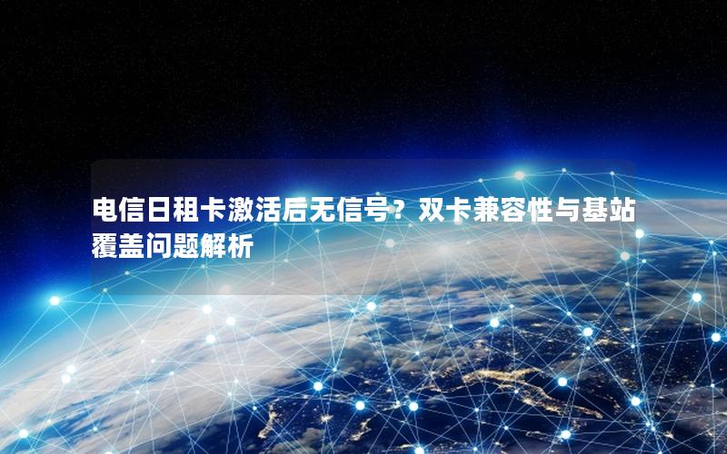 电信日租卡激活后无信号？双卡兼容性与基站覆盖问题解析