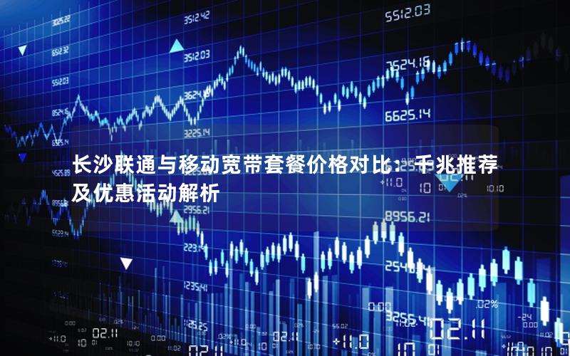 长沙联通与移动宽带套餐价格对比：千兆推荐及优惠活动解析