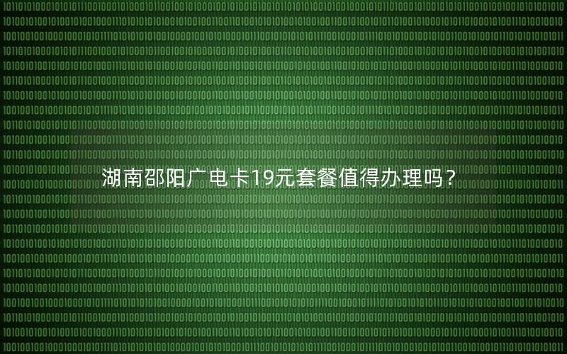 湖南邵阳广电卡19元套餐值得办理吗？
