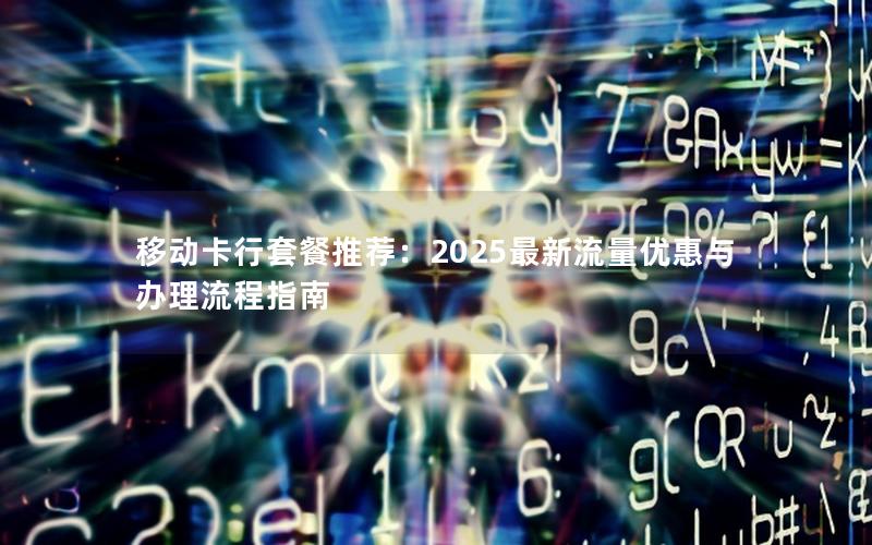 移动卡行套餐推荐：2025最新流量优惠与办理流程指南