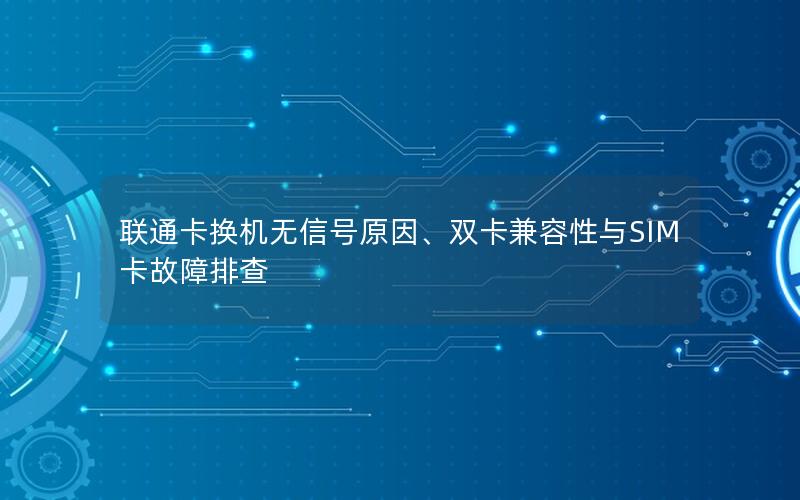 联通卡换机无信号原因、双卡兼容性与SIM卡故障排查
