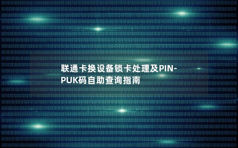 联通卡换设备锁卡处理及PIN-PUK码自助查询指南
