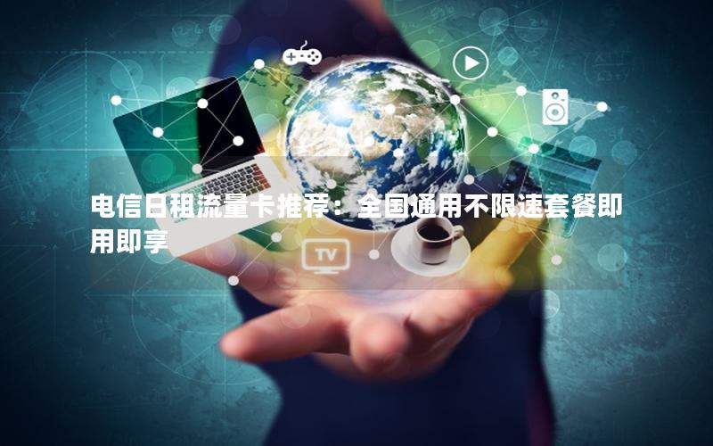 电信日租流量卡推荐：全国通用不限速套餐即用即享