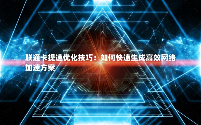 联通卡提速优化技巧：如何快速生成高效网络加速方案