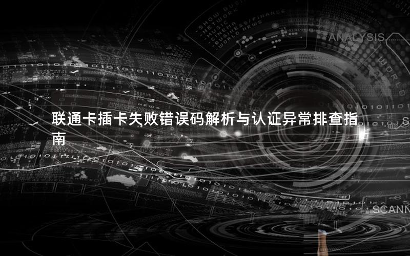 联通卡插卡失败错误码解析与认证异常排查指南