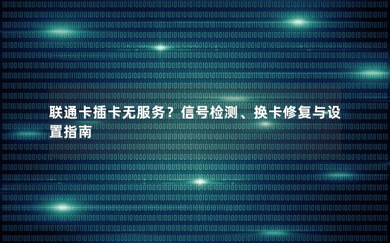 联通卡插卡无服务？信号检测、换卡修复与设置指南