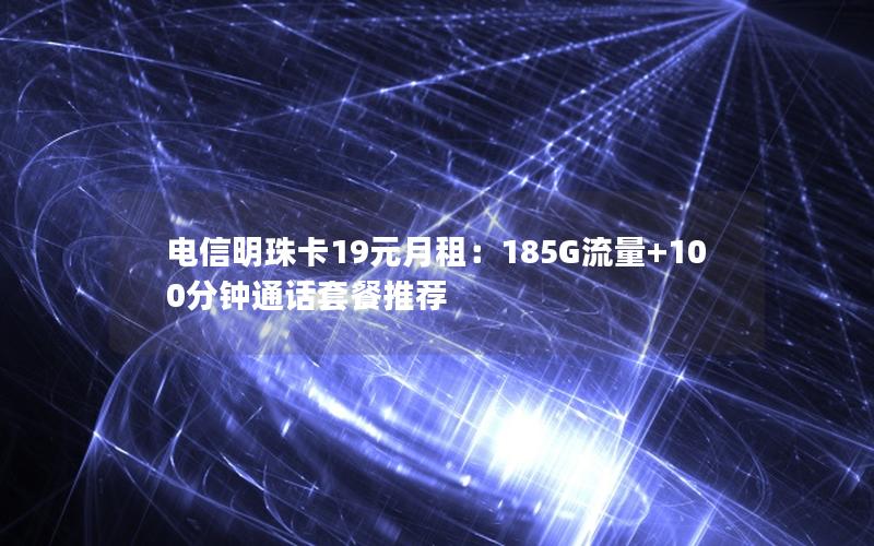 电信明珠卡19元月租：185G流量+100分钟通话套餐推荐