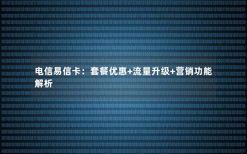 电信易信卡：套餐优惠+流量升级+营销功能解析