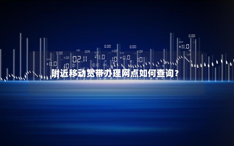 附近移动宽带办理网点如何查询？