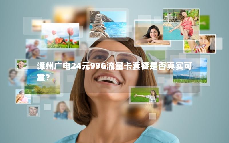 漳州广电24元99G流量卡套餐是否真实可靠？