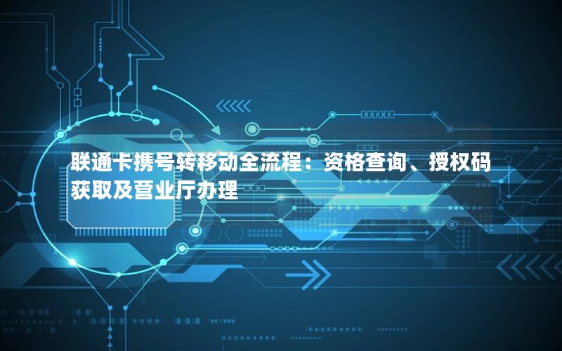 联通卡携号转移动全流程：资格查询、授权码获取及营业厅办理