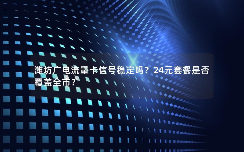 潍坊广电流量卡信号稳定吗？24元套餐是否覆盖全市？