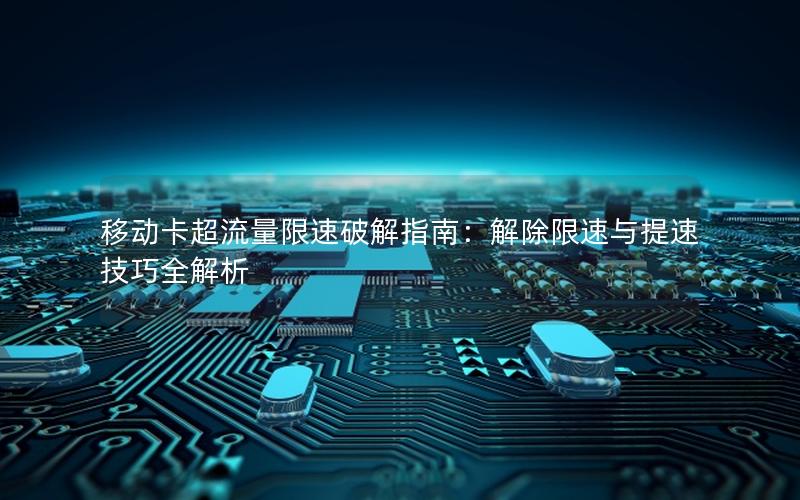 移动卡超流量限速破解指南：解除限速与提速技巧全解析