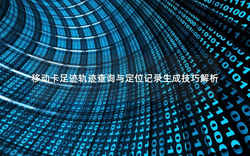 移动卡足迹轨迹查询与定位记录生成技巧解析