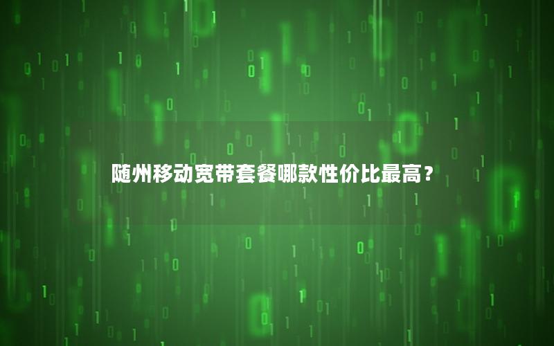 随州移动宽带套餐哪款性价比最高？