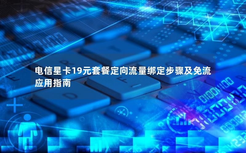电信星卡19元套餐定向流量绑定步骤及免流应用指南