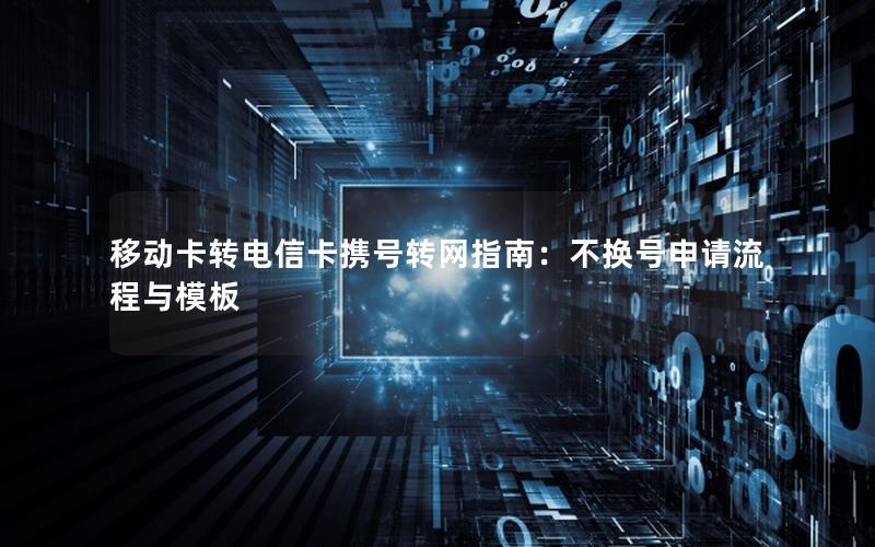 移动卡转电信卡携号转网指南：不换号申请流程与模板