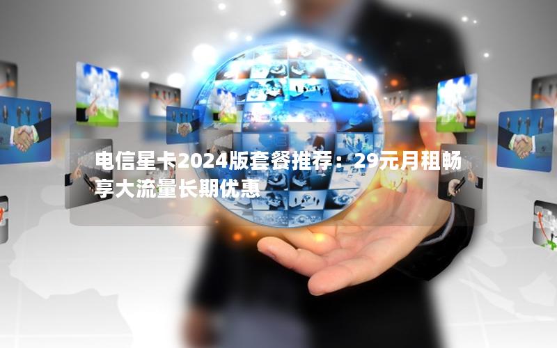 电信星卡2024版套餐推荐：29元月租畅享大流量长期优惠