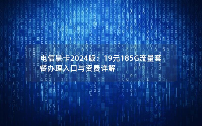 电信星卡2024版：19元185G流量套餐办理入口与资费详解