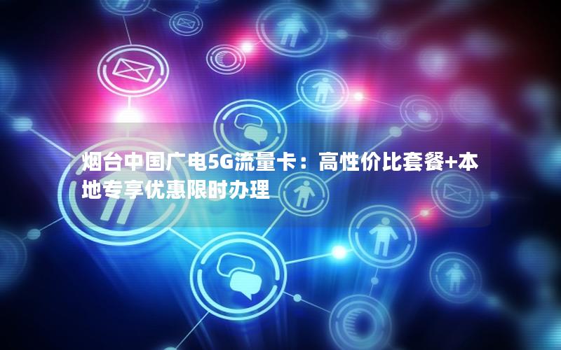 烟台中国广电5G流量卡：高性价比套餐+本地专享优惠限时办理