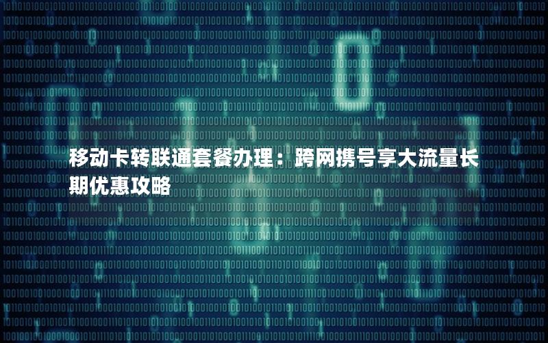 移动卡转联通套餐办理：跨网携号享大流量长期优惠攻略