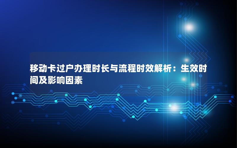 移动卡过户办理时长与流程时效解析：生效时间及影响因素