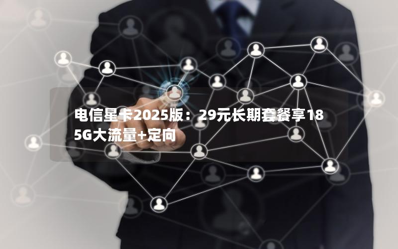 电信星卡2025版：29元长期套餐享185G大流量+定向