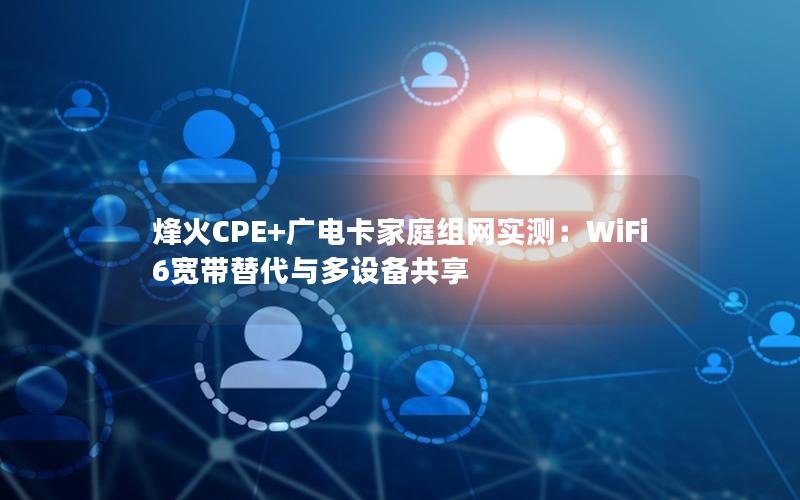 烽火CPE+广电卡家庭组网实测：WiFi6宽带替代与多设备共享