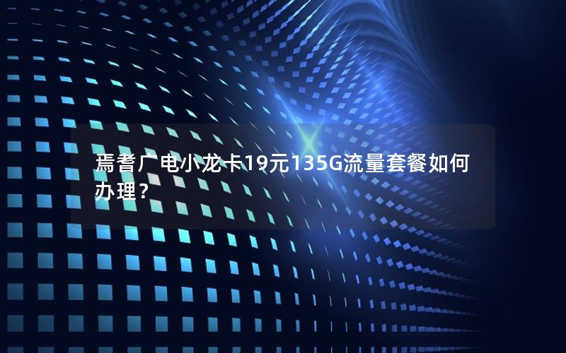 焉耆广电小龙卡19元135G流量套餐如何办理？