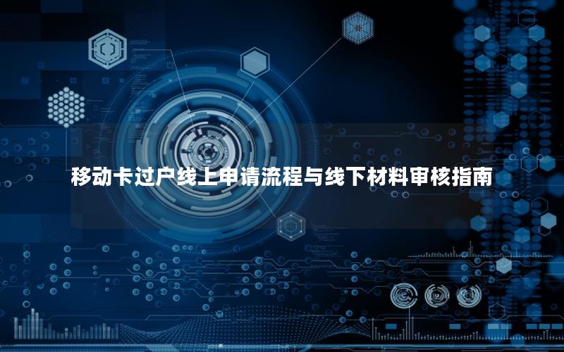 移动卡过户线上申请流程与线下材料审核指南