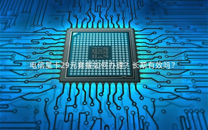 电信星卡29元套餐如何办理？长期有效吗？