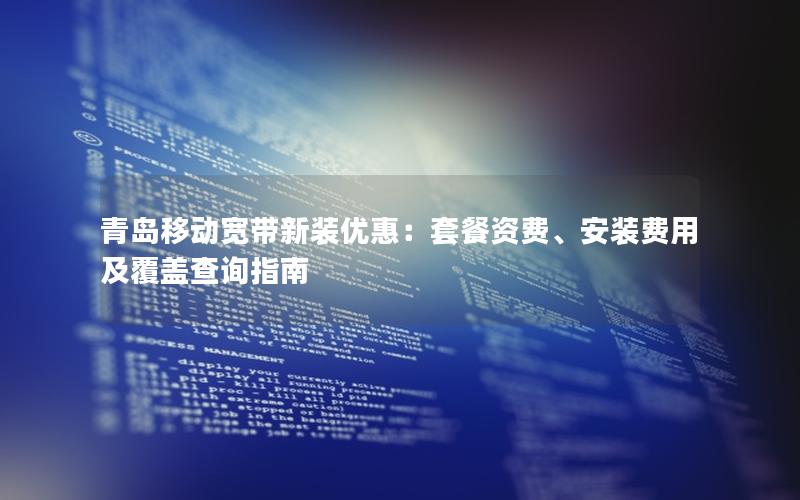 青岛移动宽带新装优惠：套餐资费、安装费用及覆盖查询指南
