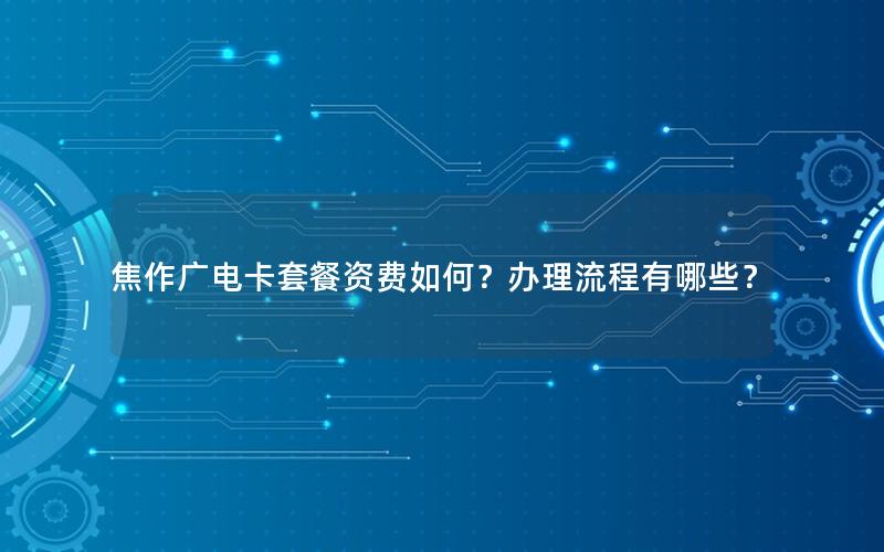 焦作广电卡套餐资费如何？办理流程有哪些？
