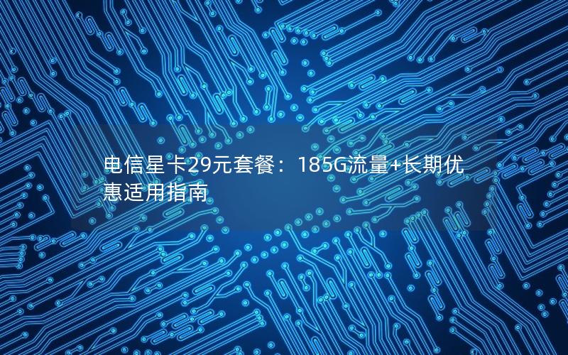 电信星卡29元套餐：185G流量+长期优惠适用指南