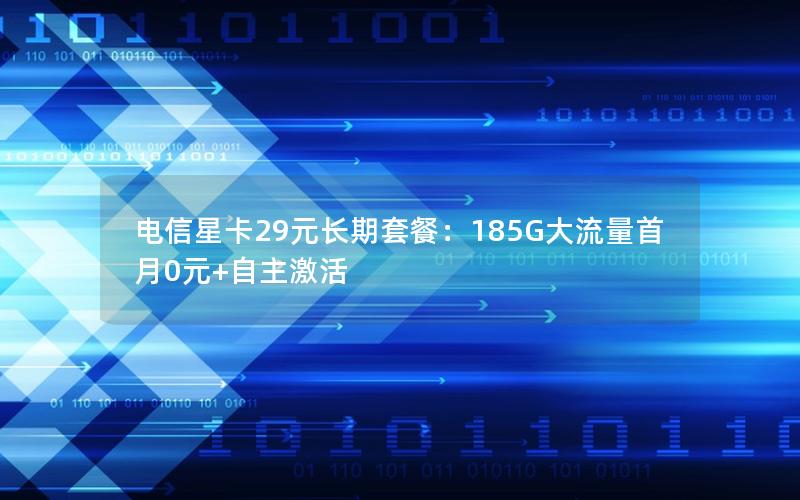电信星卡29元长期套餐：185G大流量首月0元+自主激活