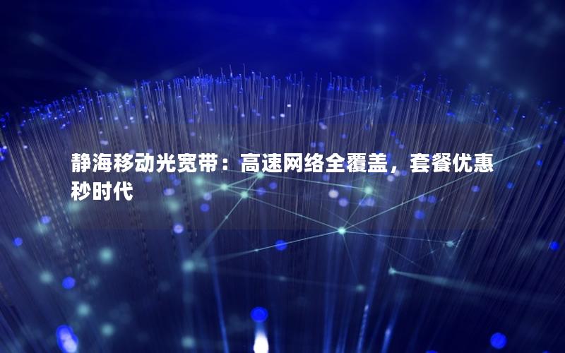 静海移动光宽带：高速网络全覆盖，套餐优惠秒时代